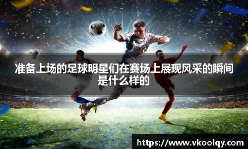 准备上场的足球明星们在赛场上展现风采的瞬间是什么样的