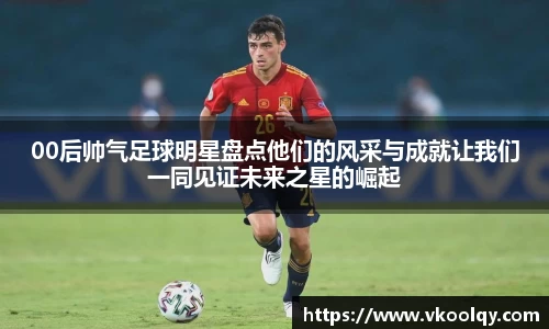 00后帅气足球明星盘点他们的风采与成就让我们一同见证未来之星的崛起